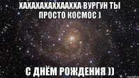 хахахахаххаахха вургун ты просто космос ) с днём рождения ))