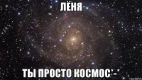 лёня ты просто космос*-*