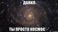 данил ты просто космос*-*