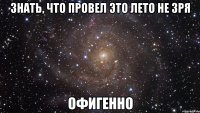 знать, что провел это лето не зря офигенно