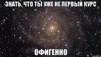 знать, что ты уже не первый курс офигенно