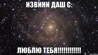 извини даш c: люблю тебя!!!