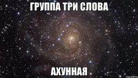 группа три слова ахунная