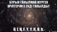 бҰрын танылмай жҮрген Әріптеріміз енді танылды! Ә, і, Ң, Ғ, Ү, Ұ, Қ, Ө, Һ.