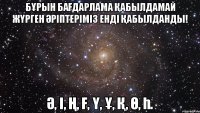 бҰрын баҒдарлама Қабылдамай жҮрген Әріптеріміз енді Қабылданды! Ә, і, Ң, Ғ, Ү, Ұ, Қ, Ө, Һ.