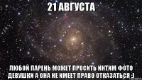 21 августа любой парень может просить интим фото девушки а она не имеет право отказаться :)