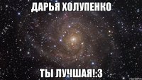 дарья холупенко ты лучшая!:3