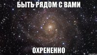 быть рядом с вами охрененно