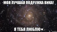 моя лучшая подружка вика! я тебя люблю♥