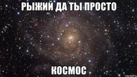 рыжий да ты просто космос