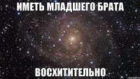 иметь младшего брата восхитительно