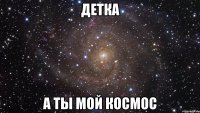 детка а ты мой космос