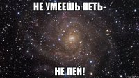 не умеешь петь- не пей!