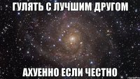 гулять с лучшим другом ахуенно если честно