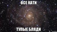 все кати тупые бляди