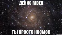 денис rider ты просто космос