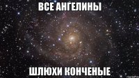 все ангелины шлюхи конченые