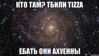 кто там? тбили tizza ебать они ахуенны