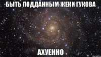 быть подданным жеки гукова ахуенно