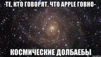 те, кто говорят, что apple говно- космические долбаебы