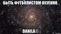 быть футболистом охуенно. danila®