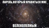 парень,который нравиться мне велеколепный