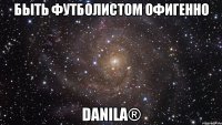 быть футболистом офигенно danila®