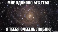 мне одиноко без тебя* я теебя очееень люблю*