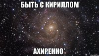 быть с кириллом ахиренно*