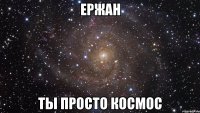 ержан ты просто космос