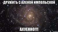 дружить с аленой импольской ахуенно!!!