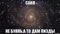 саня не буянь,а то дам пизды