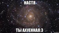 настя ты ахуенная:3