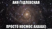 аня гудлевская просто космос ахахах)