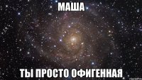 маша ты просто офигенная