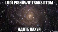 ludi pishuwie translitom идите нахуй