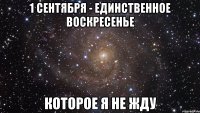 1 сентября - единственное воскресенье которое я не жду