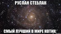 руслан стеблак смый лучший в мире котик:*