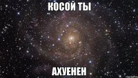 косой ты ахуенен