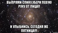 выпрями спину,убери левую руку от лица!! и улыбнись, сегодня же пятница!!!