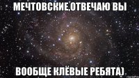 мечтовские,отвечаю вы вообще клёвые ребята)