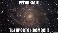 регинка)))) ты просто космос!!!