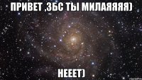 привет ,збс ты милаяяяя) нееет)