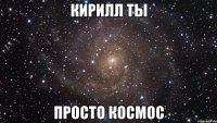 кирилл ты просто космос