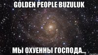 golden people buzuluk мы охуенны господа...