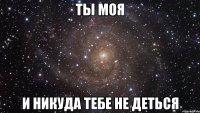 ты моя и никуда тебе не деться