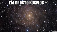 ты просто космос =* 