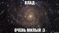 влад очень милый :3