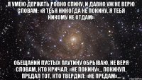 я умею держать ровно спину, и давно уж не верю словам: «я тебя никогда не покину, я тебя никому не отдам» обещаний пустых паутину обрываю, не веря словам, кто кричал: «не покину»... покинул, предал тот, кто твердил: «не предам»...