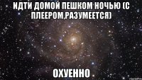 идти домой пешком ночью (с плеером,разумеется) охуенно